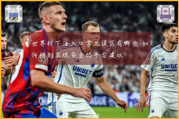 世界杯下注入口常见误区有哪些 如何辨别正规安全的平台建议