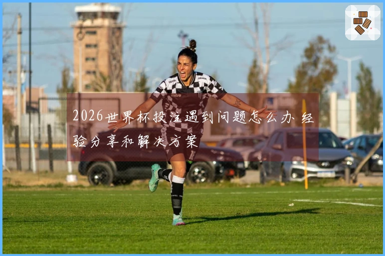 2026世界杯投注遇到问题怎么办 经验分享和解决方案