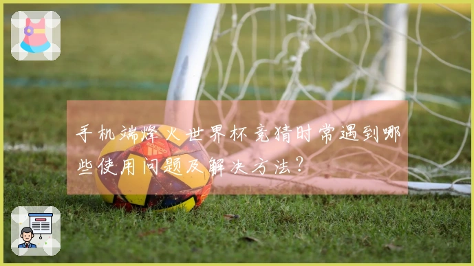 手机端烽火世界杯竞猜时常遇到哪些使用问题及解决方法?