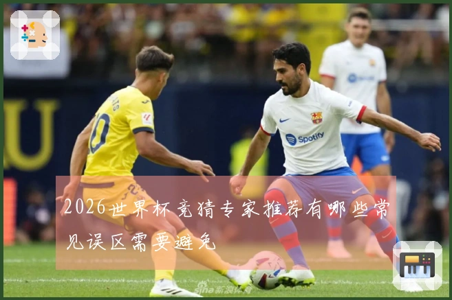 2026世界杯竞猜专家推荐有哪些常见误区需要避免
