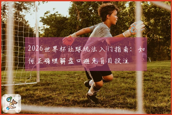 2026世界杯让球玩法入门指南：如何正确理解盘口避免盲目投注