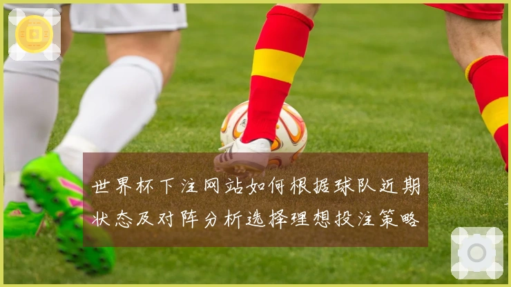 世界杯下注网站如何根据球队近期状态及对阵分析选择理想投注策略
