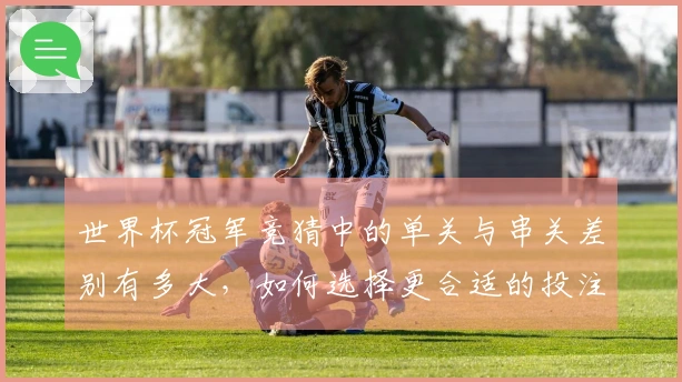 世界杯冠军竞猜中的单关与串关差别有多大，如何选择更合适的投注方式？