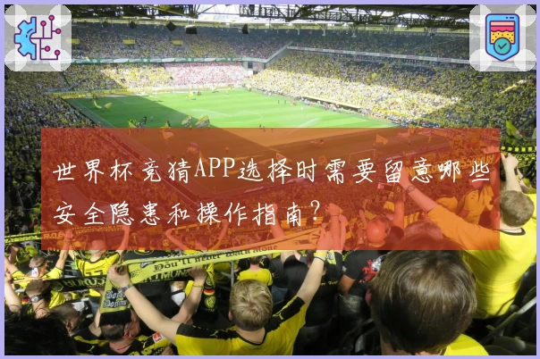 世界杯竞猜APP选择时需要留意哪些安全隐患和操作指南？