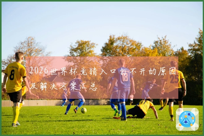 2026世界杯竞猜入口打不开的原因及解决方案汇总