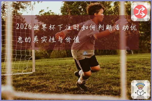 2026世界杯下注时如何判断活动优惠的真实性与价值