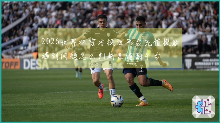 2026世界杯官方投注平台充值提款遇到问题怎么判断靠谱副平台