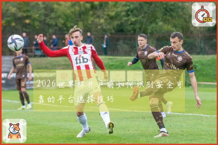 2026世界杯开户前如何识别安全可靠的平台选择技巧