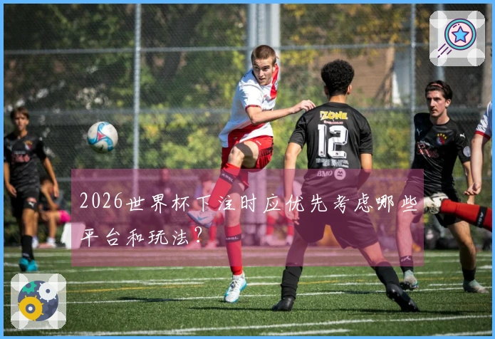 2026世界杯下注时应优先考虑哪些平台和玩法？