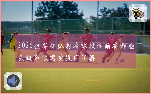 2026世界杯体彩滚球投注前有哪些关键事项需要提前了解