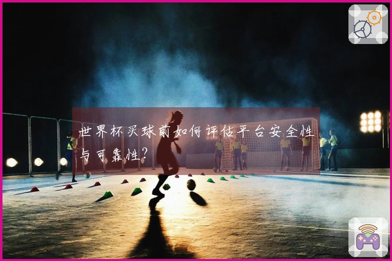 世界杯买球前如何评估平台安全性与可靠性？