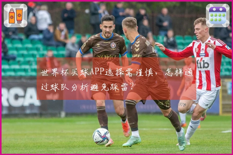 世界杯买球APP选择需谨慎，怎样通过球队分析避免踩雷？