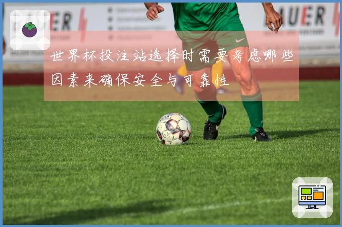 世界杯投注站选择时需要考虑哪些因素来确保安全与可靠性